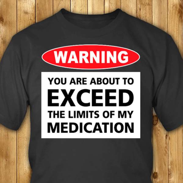Warning You Are About To Exceed The Limits Of My Medication Shirt ...