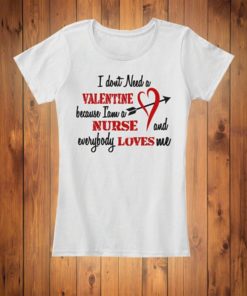 I Don't Need A Valentine Because I Am A Nurse And Everybody Loves Me Shirt