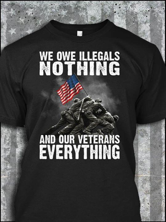 We Owe Illegals Nothing And Our Veterans Everything Shirt - TeePython