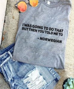 I Was Going To Do That But Then You Told Me To Norwegian Shirt, Classic T-Shirt, Ladies T-Shirt, Youth T-Shirt, Pullover Hoodie, Crewneck Pullover Sweatshirt