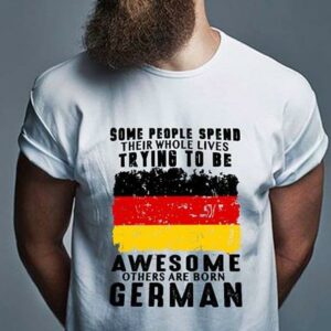 Some People Spend Their Whole Lives Trying To Be Awesome Others Are Born German Shirt