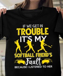 If We Get In Trouble It's My Softball Friend's Fault Because I Listened to Her Shirt