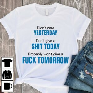 Didn't Care Yesterday Don't Give A Shit Today Probably Won't Give A Fuck Tomorrow Shirt