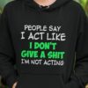 People Say I Act Like I Don't Give A Shit I'm Not Acting Shirt