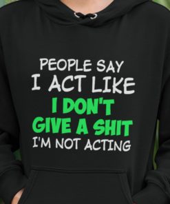 People Say I Act Like I Don't Give A Shit I'm Not Acting Shirt