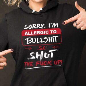 Sorry I'm Allergic To Bullshit So Shut The Fuck Up Hoodie