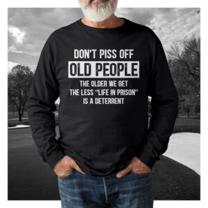 Don't Piss Off Old People The Older We Get The Less Life In Prison Is A Deterrent T-Shirt Sweatshirt Hoodie