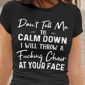 Don't Tell Me To Calm Down I Will Throw A Fucking Chair At Your Face T-Shirt Sweatshirt Hoodie