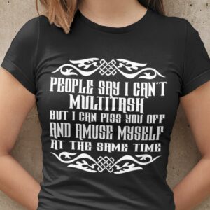 People Say I Can't Multitask But I Can Piss You Off And Amuse Myself At The Same Time T-Shirt Sweatshirt Hoodie