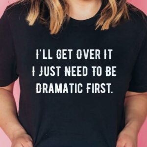 I'll Get Over It I Just Need To Be Dramatic First T-Shirt Sweatshirt Hoodie