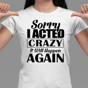Sorry I Acted Crazy It Will Happen Again T-Shirt Sweatshirt Hoodie