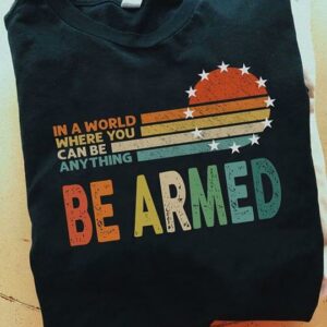 Vintage In A World Where you Can Be Anything Be Armed T-Shirt Sweatshirt Hoodie