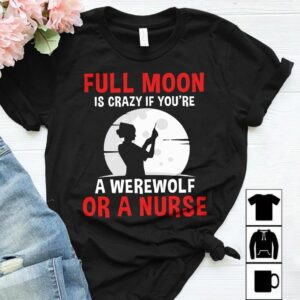 Full Moon Is Crazy If You Are A Werewolf Or A Nurse Shirt
