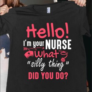 Hello I Am Your Nurse What Silly Thing Did You Do Shirt