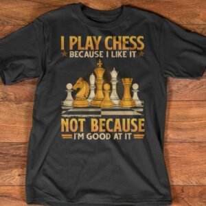 I Play Chess Because I Like It Not Because Good At It Shirt