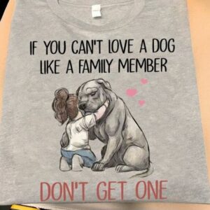 If You Can't Love A Dog Like A Family Member Don't Get One Shirt